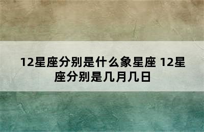 12星座分别是什么象星座 12星座分别是几月几日